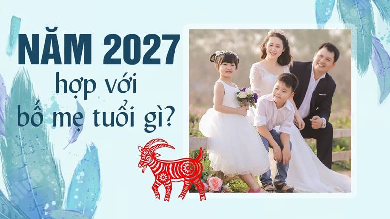 Sinh con năm 2027 kỵ với bố mẹ tuổi nào? Sinh con năm 2027 kỵ với bố mẹ tuổi nào?