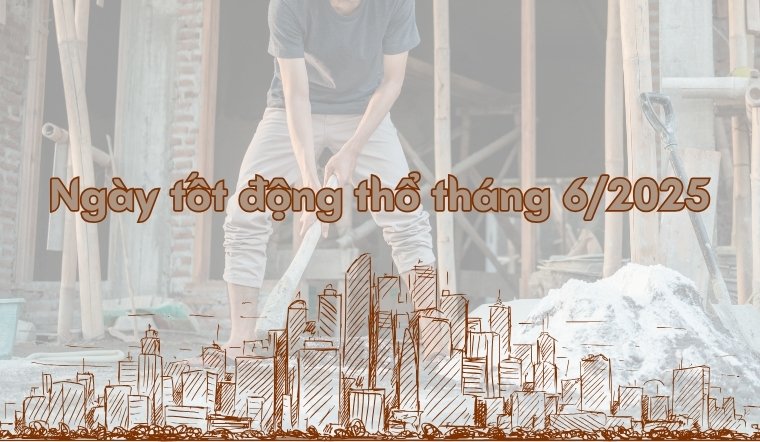Ngày tốt động thổ tháng 6/2025: Lịch cụ thể & hướng dẫn chi tiết