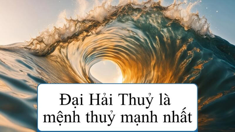 Đại Hải Thủy có phải mệnh Thuỷ mạnh nhất? Đại Hải Thủy có phải mệnh Thuỷ mạnh nhất?