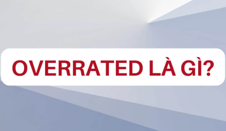 Overrated là gì? Underrated là gì? Cách dùng đúng trên mạng xã hội