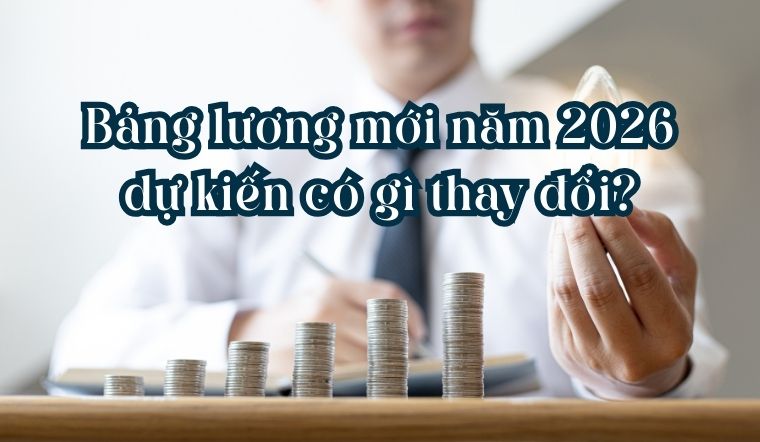 Bảng lương mới năm 2026 dự kiến có gì thay đổi?