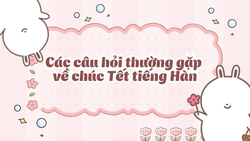 Các câu hỏi thường gặp về chúc Tết tiếng Hàn