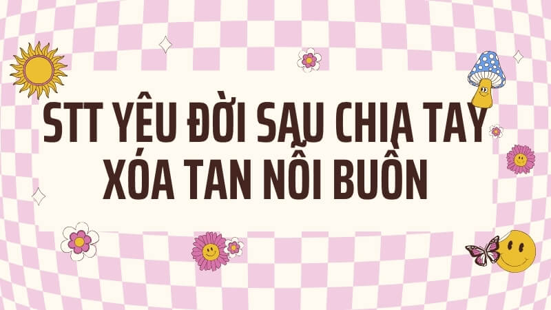 Stt yêu đời sau chia tay xóa tan nỗi buồn