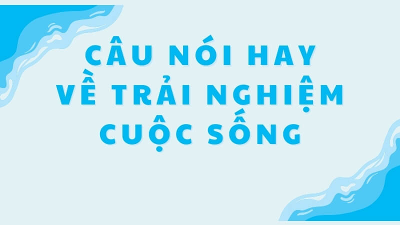 Câu nói hay về trải nghiệm cuộc sống