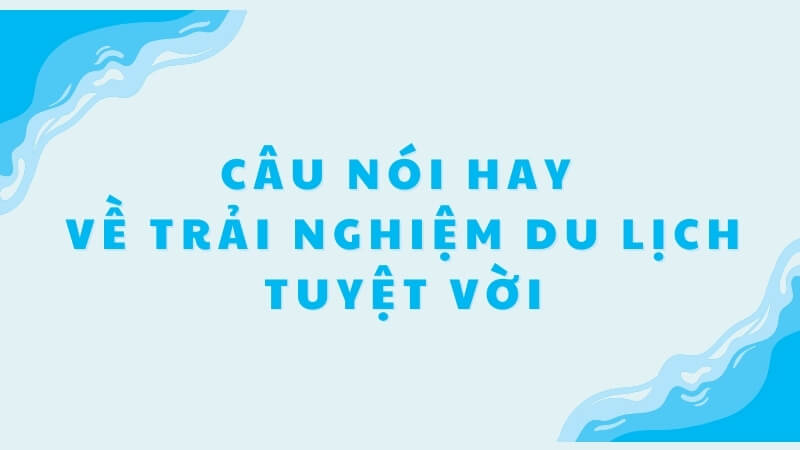 Câu nói hay về trải nghiệm du lịch tuyệt vời