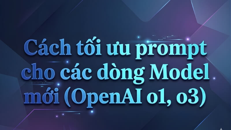 Cách tối ưu prompt cho các dòng Model mới (OpenAI o1, o3) Cách tối ưu prompt cho các dòng Model mới (OpenAI o1, o3)