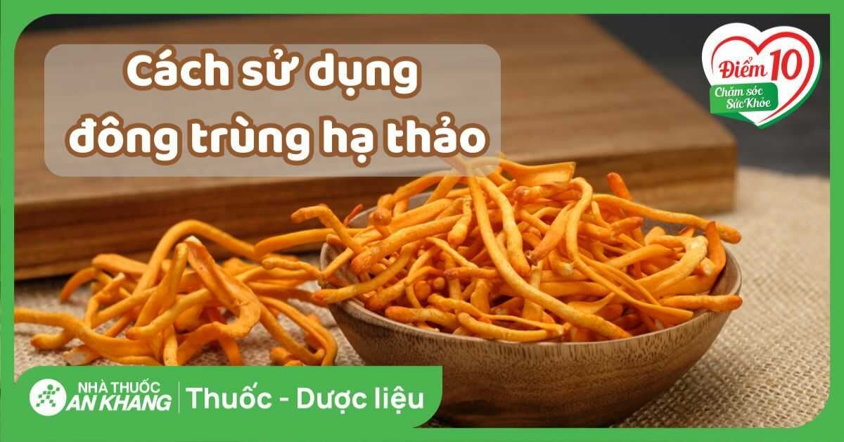 9 cách sử dụng đông trùng hạ thảo hiệu quả nhất cho sức khỏe