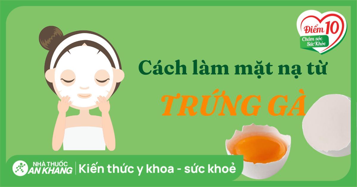7 cách làm mặt nạ trứng gà tại nhà đơn giản giúp da trắng sáng bất ngờ