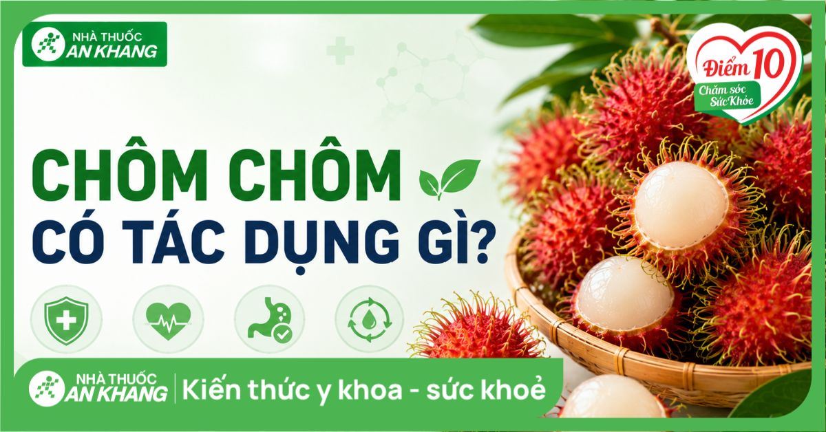Chôm chôm có tác dụng gì? 17 tác dụng của chôm chôm và lưu ý khi ăn