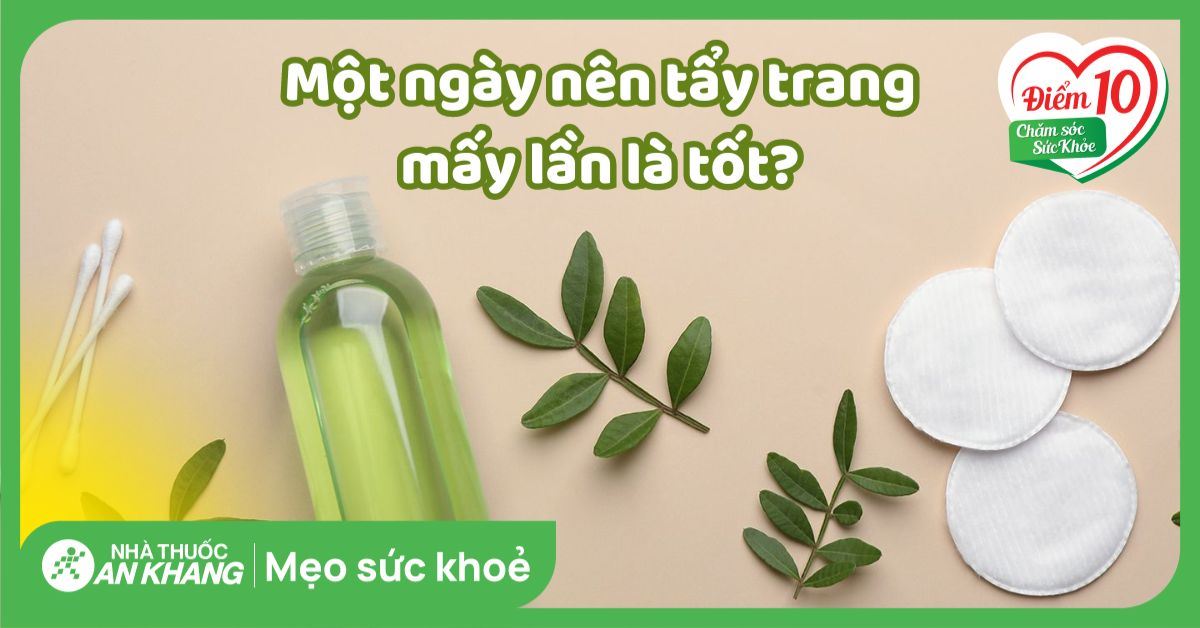 Một ngày nên tẩy trang mấy lần là tốt? Các bước tẩy trang đúng cách