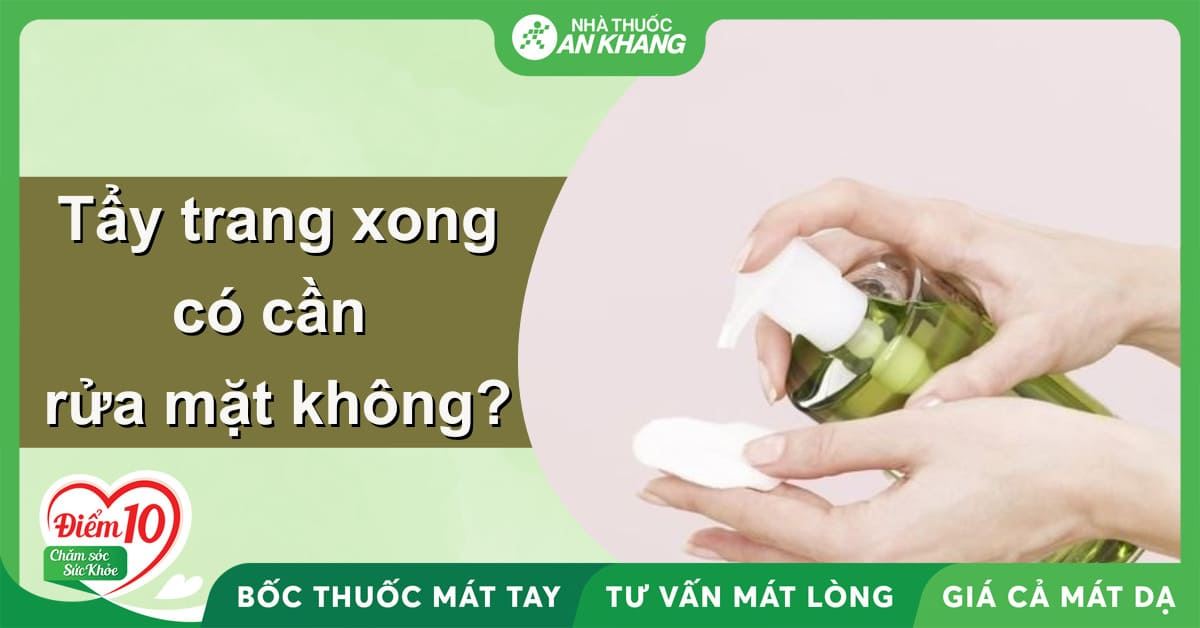 Tẩy trang xong có cần rửa mặt không? Hướng dẫn tẩy trang đúng cách