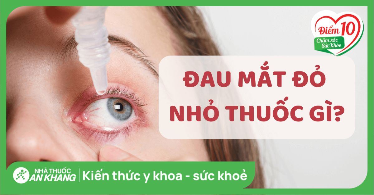 Đau mắt đỏ nhỏ thuốc gì? Các loại thuốc dùng trong điều trị đau mắt đỏ