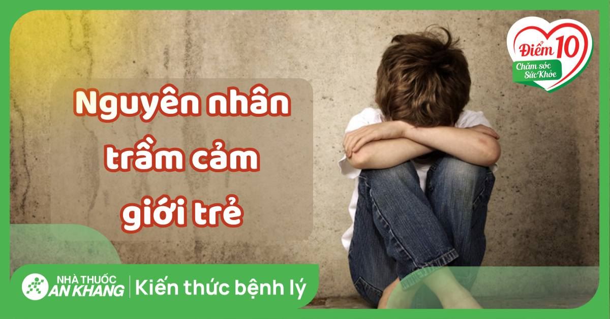 5 nguyên nhân trầm cảm giới trẻ và các lưu ý cha mẹ cần quan tâm