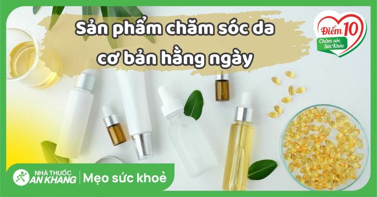 10 sản phẩm chăm sóc da cơ bản hằng ngày và các lưu ý khi lựa chọn