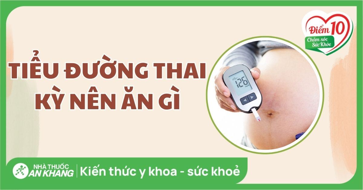 Tiểu đường thai kỳ nên ăn gì để bảo vệ sức khỏe của mẹ và bé?