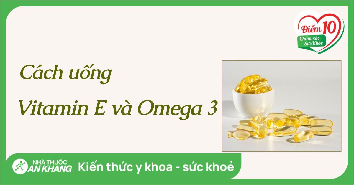 Vitamin E và Omega-3 có uống cùng lúc được không?