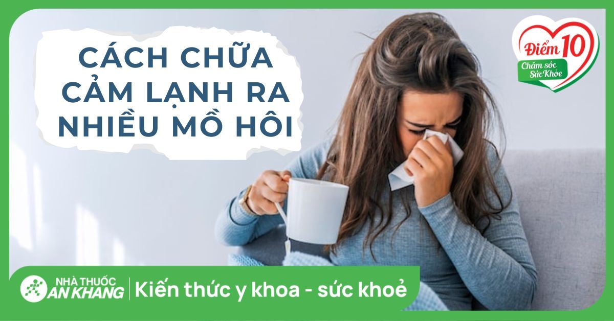 6 cách chữa cảm lạnh ra nhiều mồ hôi hiệu quả tại nhà