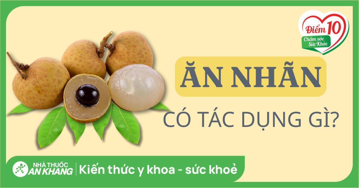Ăn nhãn có tác dụng gì? 11 tác dụng của quả nhãn với sức khỏe