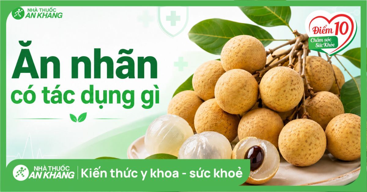 Ăn nhãn có tác dụng gì? 11 tác dụng của quả nhãn với sức khỏe