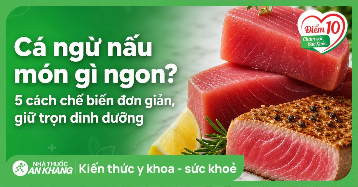 Cá ngừ nấu món gì ngon? 5 cách chế biến đơn giản, giữ trọn dinh dưỡng