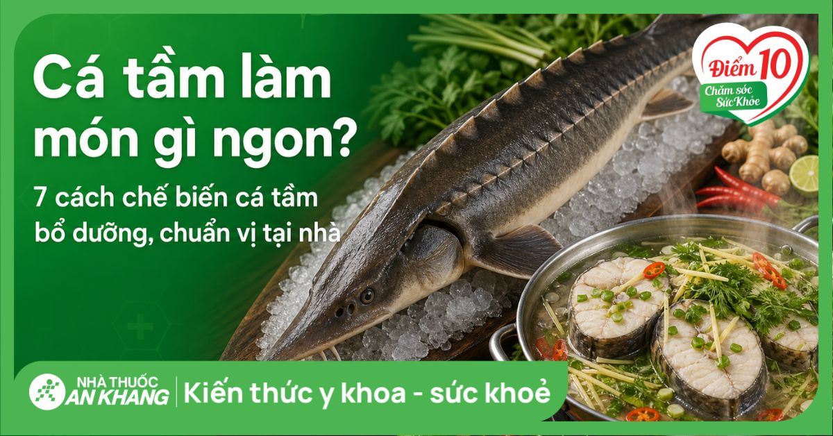 Cá tầm làm món gì ngon? 7 cách chế biến cá tầm bổ dưỡng, chuẩn vị tại nhà
