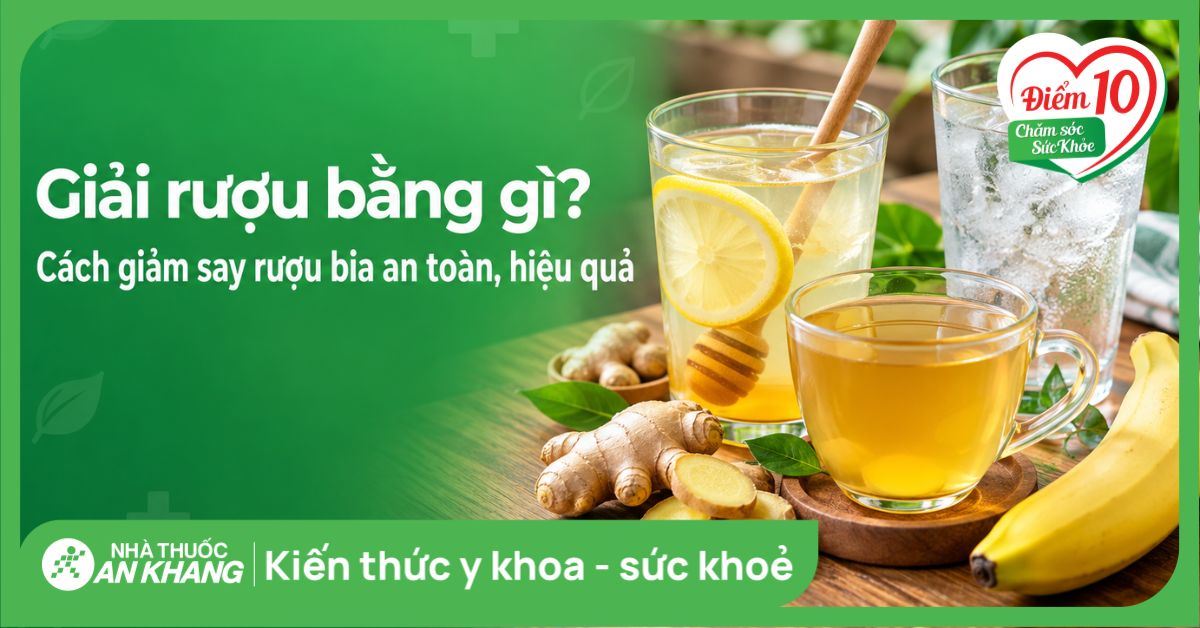 Giải rượu bằng gì? Cách giảm say rượu bia an toàn, hiệu quả