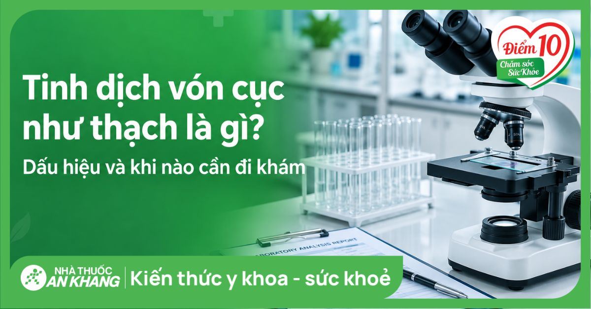Tinh dịch vón cục như thạch là gì? Dấu hiệu và khi nào cần đi khám