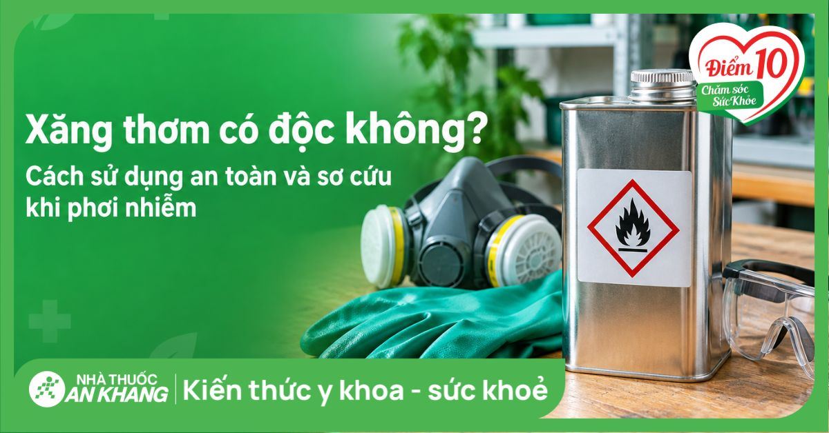 Xăng thơm có độc không? Cách sử dụng an toàn và sơ cứu khi phơi nhiễm