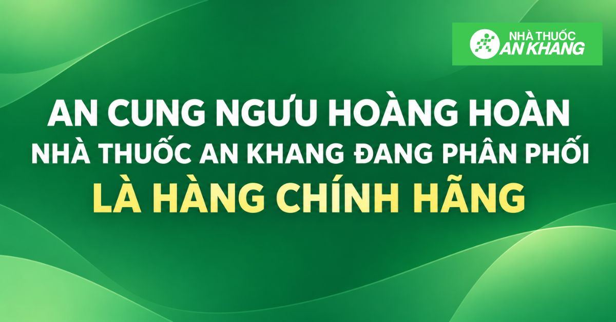 AN CUNG NGƯU HOÀNG HOÀN NHÀ THUỐC AN KHANG ĐANG PHÂN PHỐI LÀ HÀNG CHÍNH HÃNG