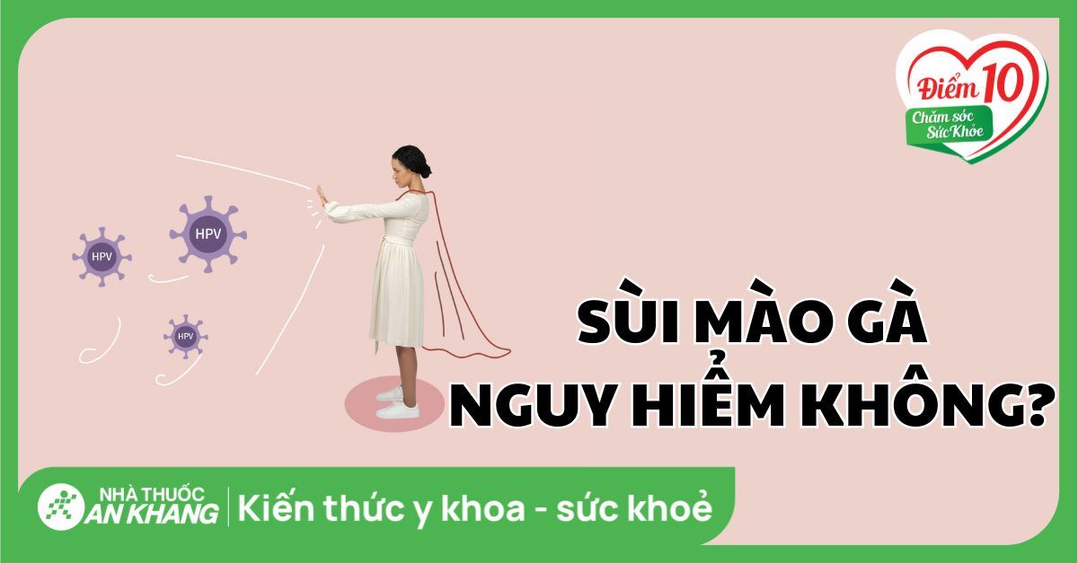 Bệnh sùi mào gà có nguy hiểm không? Cách phòng ngừa bệnh hiệu quả