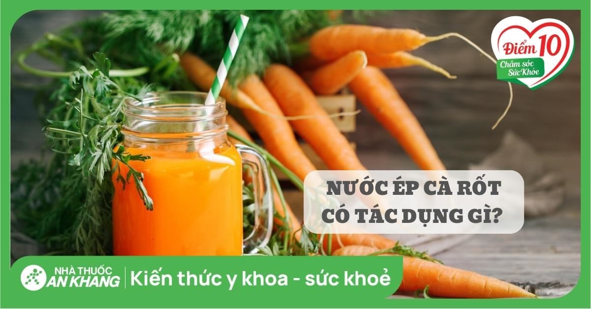 Nước ép cà rốt có tác dụng gì? 10 tác dụng và lưu ý khi uống