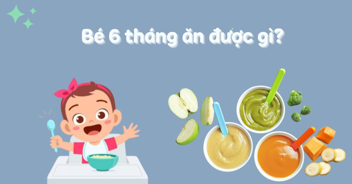 Bé 6 tháng ăn được gì? Gợi ý thực đơn ăn dặm cho bé 6 tháng đầy đủ chất dinh dưỡng