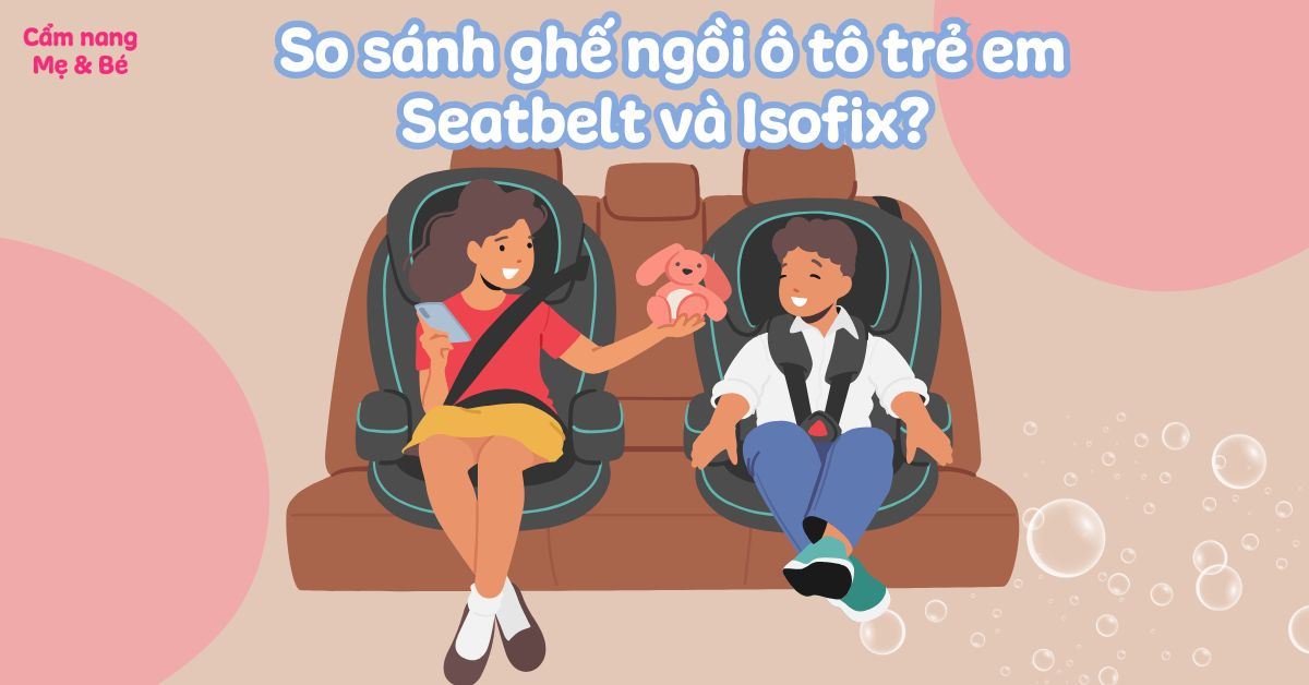 So sánh ghế ngồi ô tô trẻ em Seatbelt và Isofix? Nên chọn loại nào?