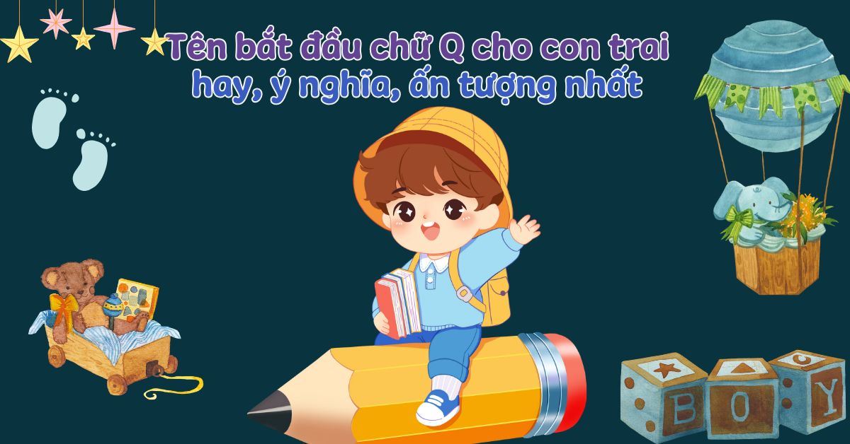 250+ tên bắt đầu bằng chữ Q cho con trai hay, ý nghĩa, ấn tượng nhất