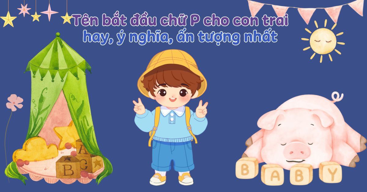 250+ tên bắt đầu bằng chữ P cho con trai hay, ý nghĩa, ấn tượng nhất