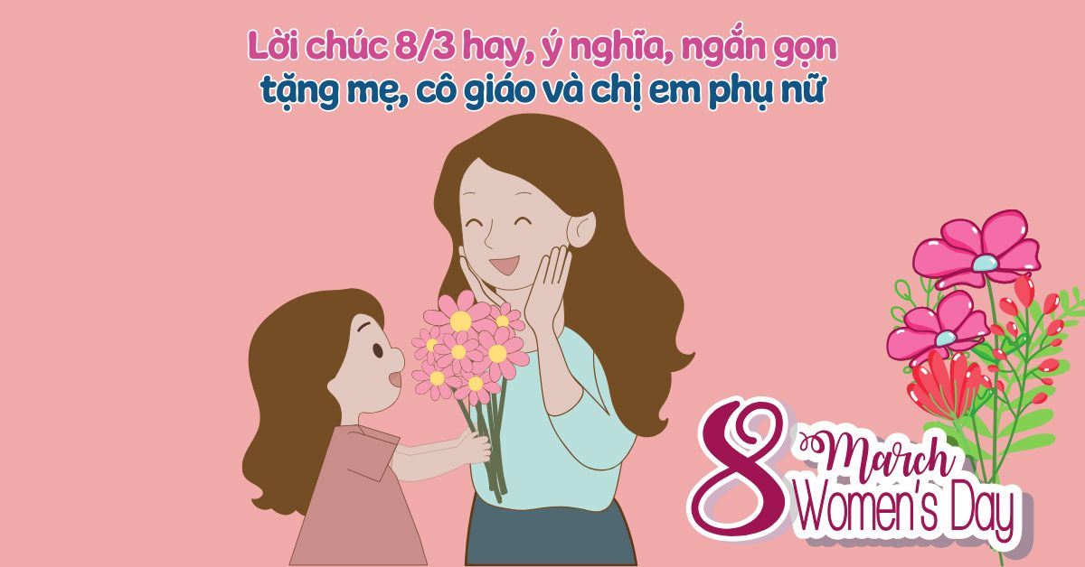 200+ lời chúc 8/3 hay, ý nghĩa, ngắn gọn tặng mẹ, cô giáo và chị em phụ nữ
