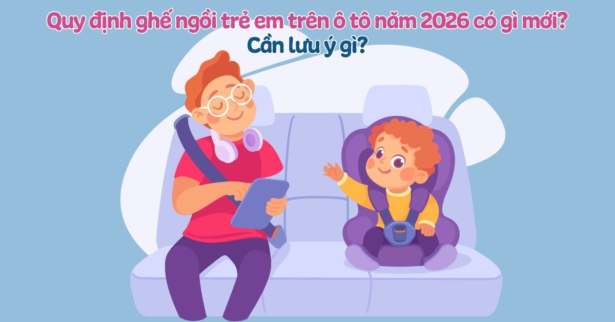 Quy định ghế trẻ em trên ô tô 2026 có gì mới? Cần lưu ý gì