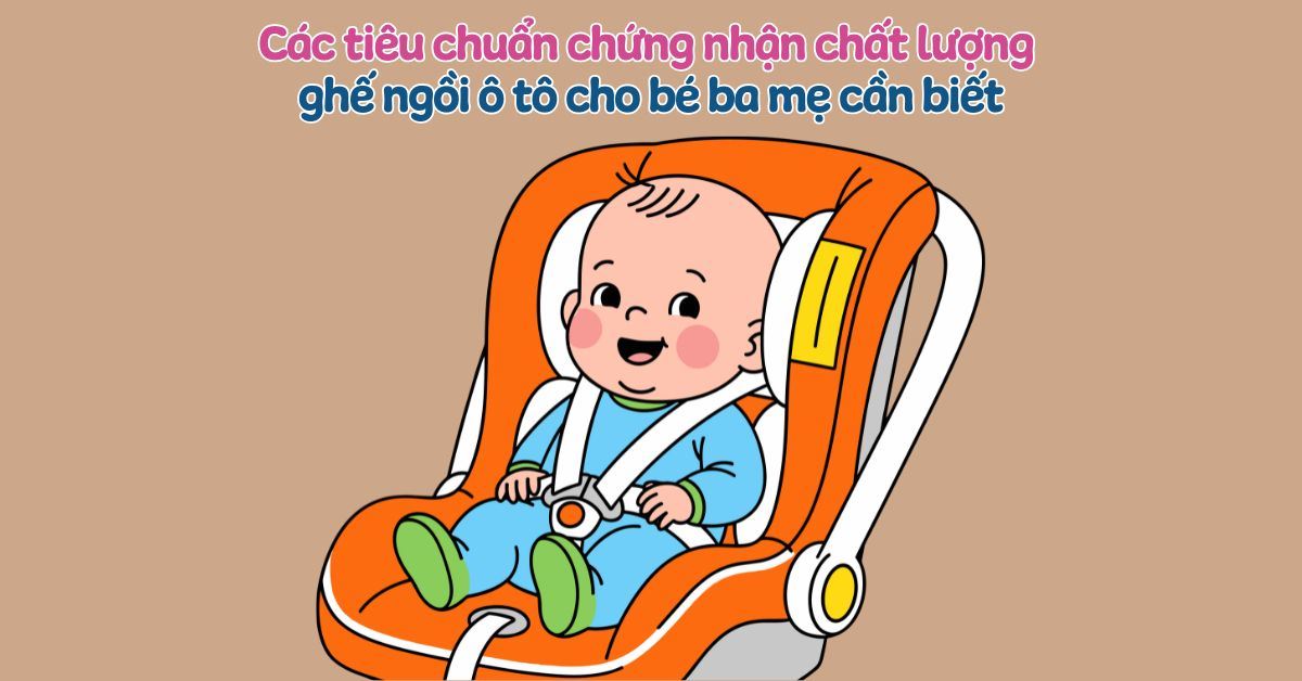 Các tiêu chuẩn chứng nhận chất lượng ghế ngồi ô tô cho bé ba mẹ cần biết