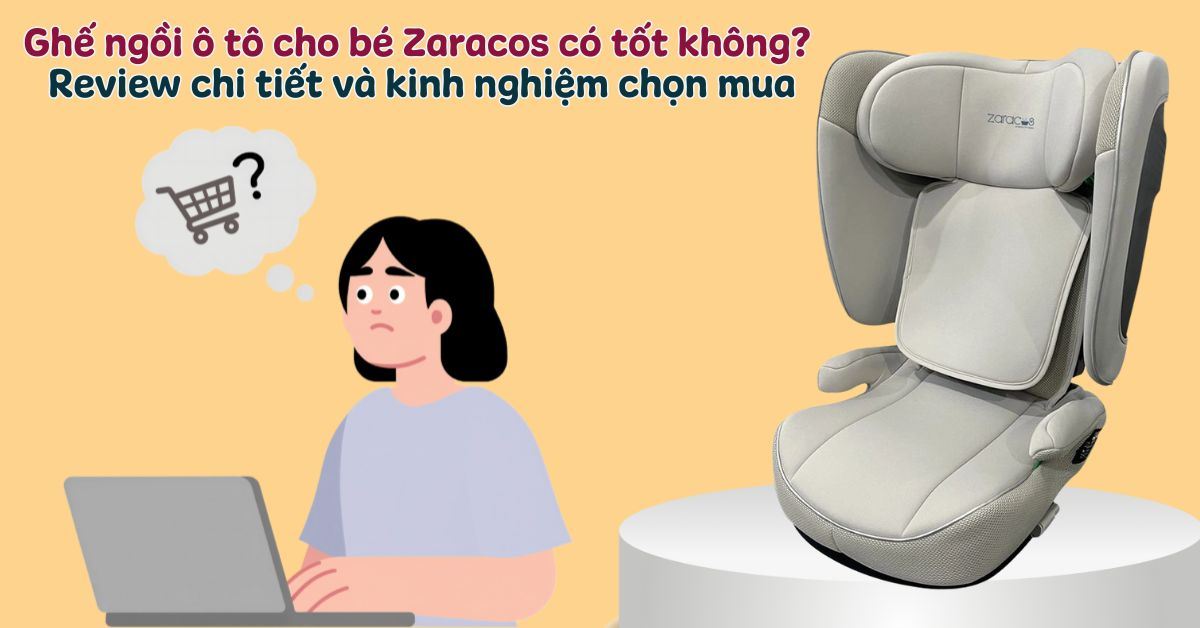 Ghế ngồi ô tô cho bé Zaracos có tốt không? Review chi tiết và kinh nghiệm chọn mua