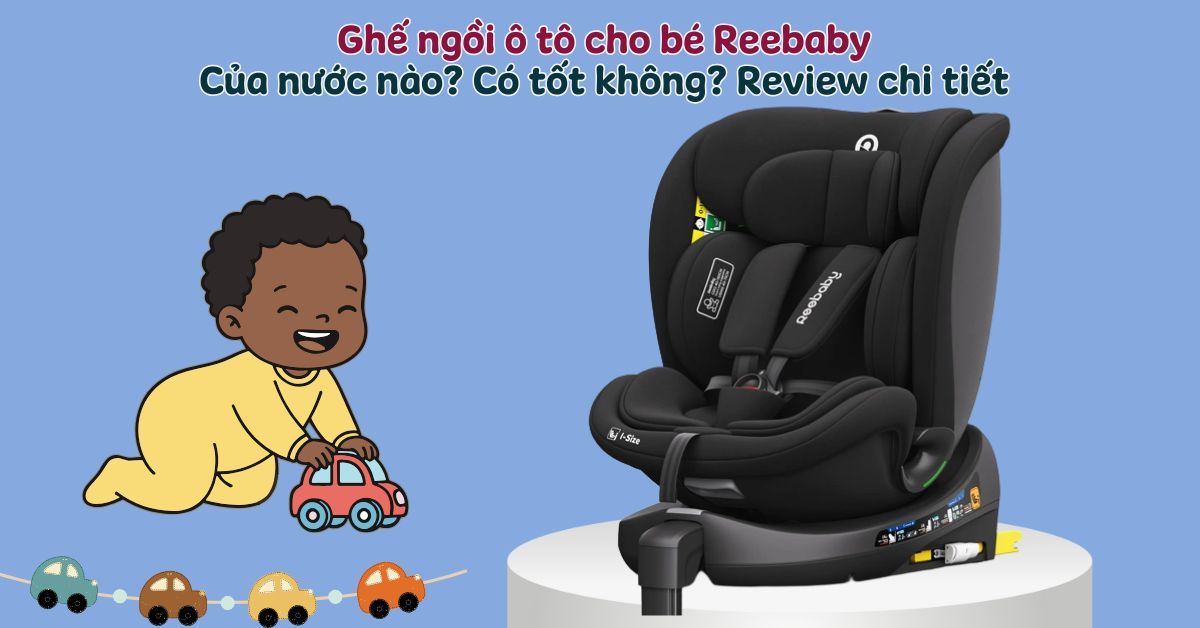 Ghế ngồi ô tô Reebaby của nước nào? Có tốt không? Review chi tiết từ A - Z