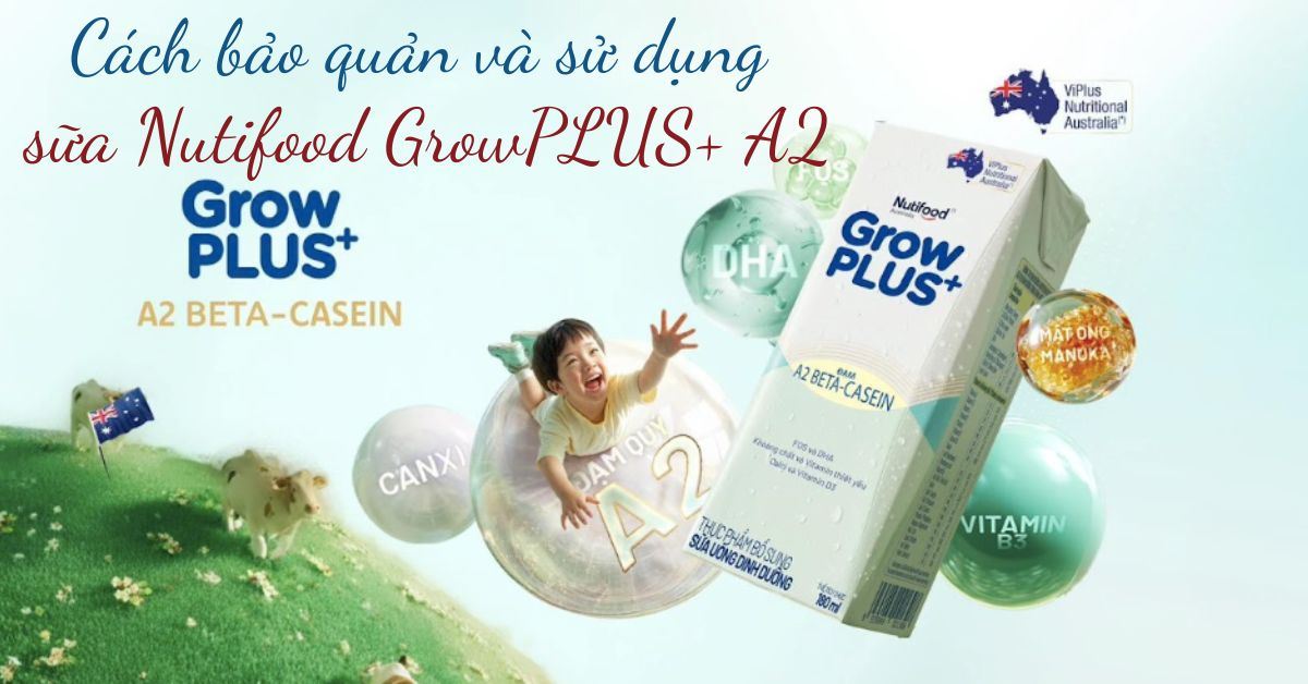 Hướng dẫn bảo quản và sử dụng sữa Nutifood GrowPLUS+ A2 đúng chuẩn