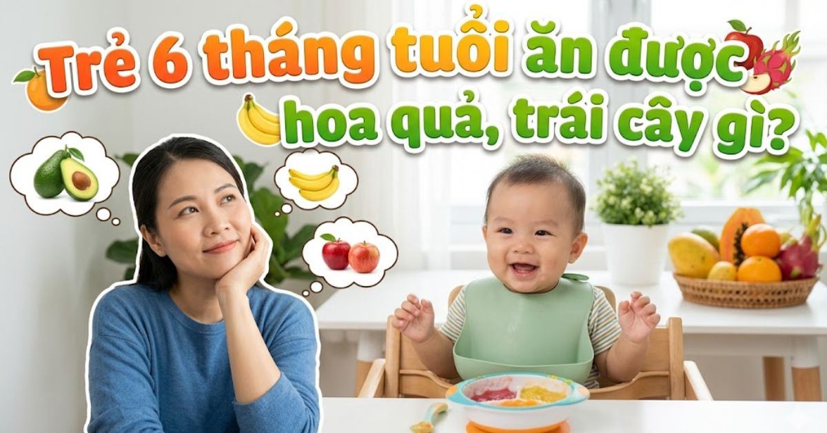 Trẻ 6 tháng tuổi ăn được hoa quả, trái cây gì? Gợi ý các loại nên và không nên ăn cho bé