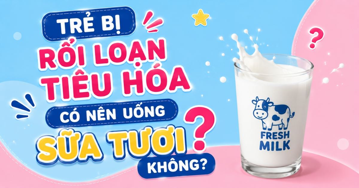 Trẻ bị rối loạn tiêu hóa có nên uống sữa tươi không? Lưu ý ba mẹ nên biết