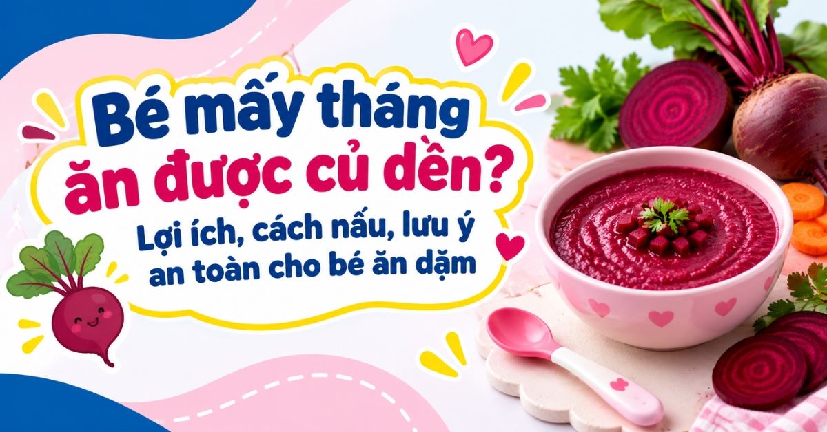 Bé mấy tháng ăn được củ dền? Lợi ích, cách nấu, lưu ý an toàn cho bé ăn dặm