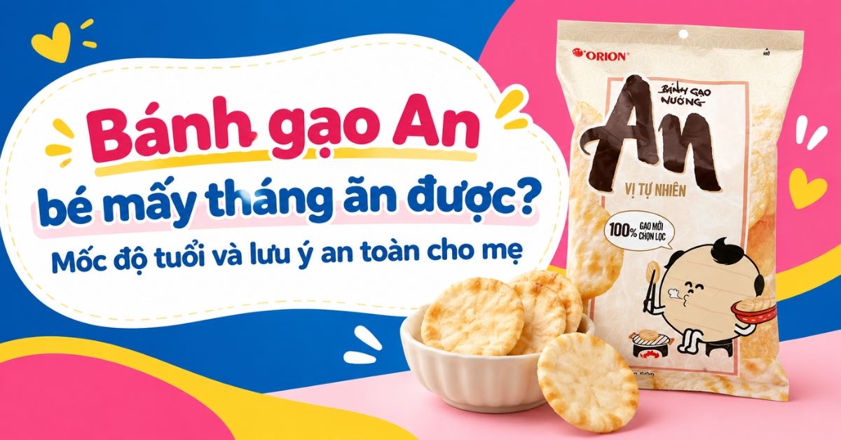 Bánh gạo An bé mấy tháng ăn được? Mốc độ tuổi và lưu ý an toàn cho mẹ