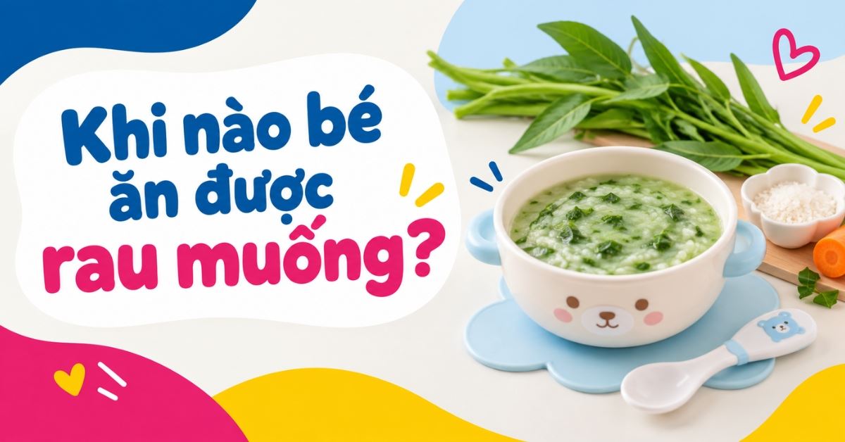 Bé mấy tháng ăn được rau muống? Lợi ích, cách chế biến lưu ý cho mẹ