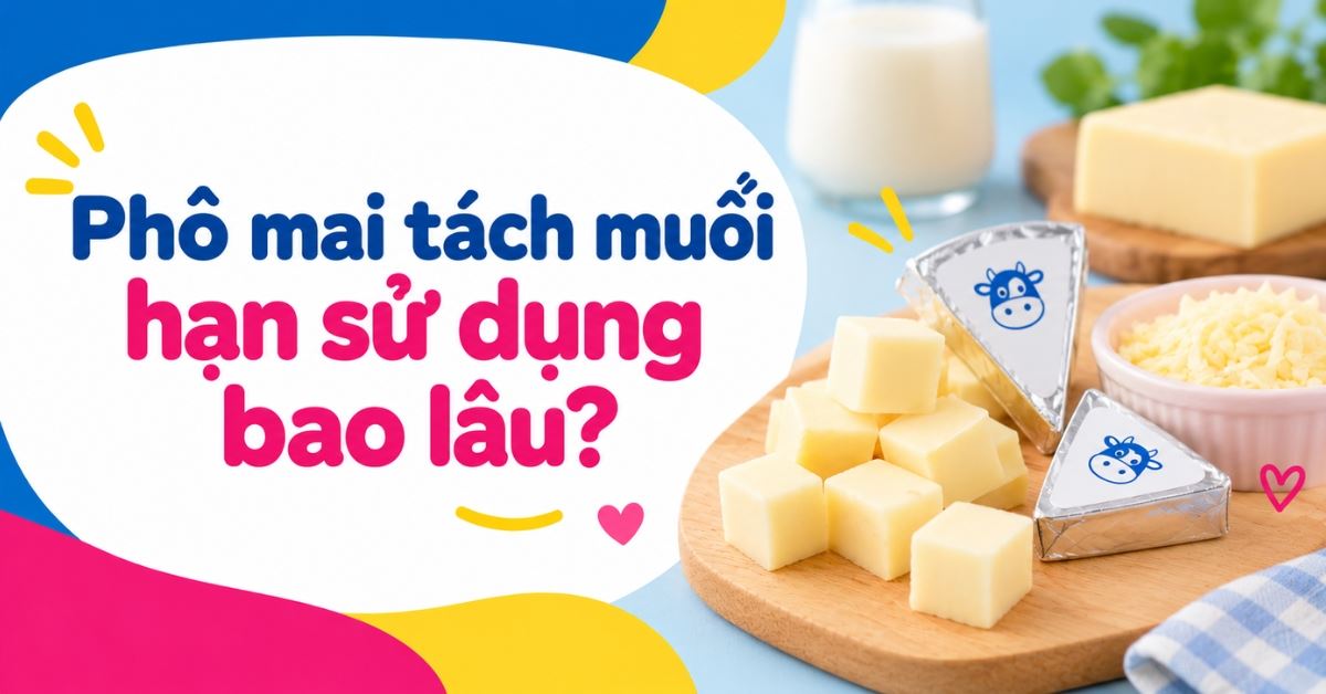 Phô mai tách muối hạn sử dụng bao lâu? Cách chọn và bảo quản cho bé