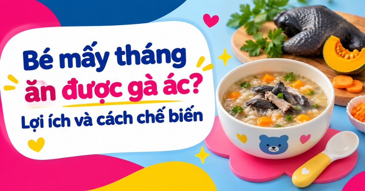 Bé mấy tháng ăn được gà ác? Lợi ích và cách chế biến an toàn cho trẻ