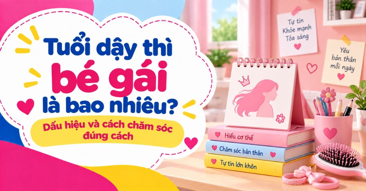 Tuổi dậy thì bé gái là bao nhiêu? Dấu hiệu và cách chăm sóc đúng cách