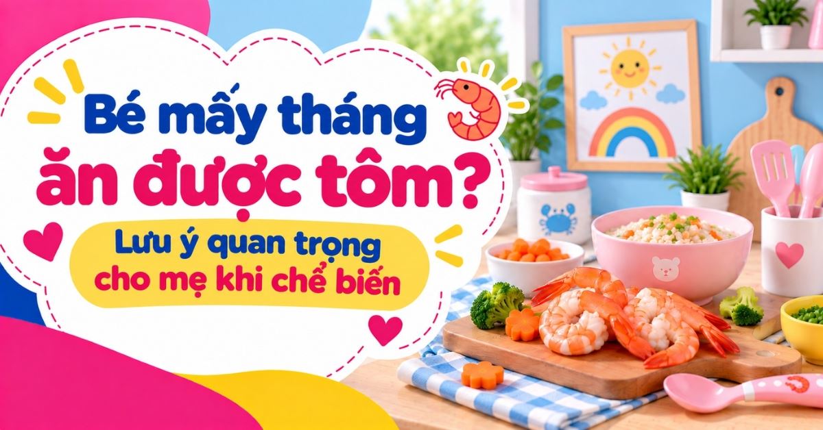 Bé mấy tháng ăn được tôm? Lưu ý quan trọng cho mẹ khi chế biến